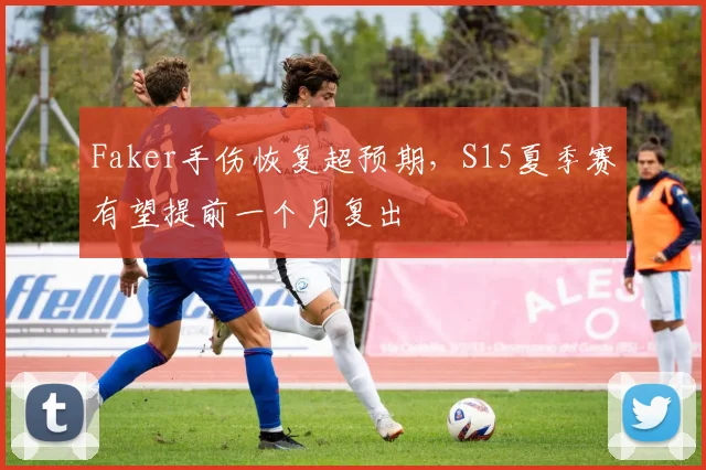Faker手伤恢复超预期，S15夏季赛有望提前一个月复出