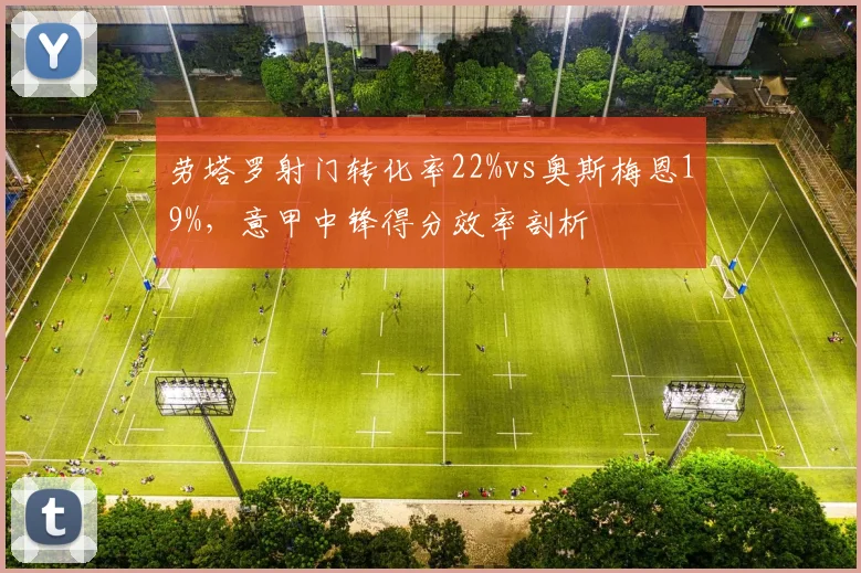 劳塔罗射门转化率22%vs奥斯梅恩19%,意甲中锋得分效率剖析