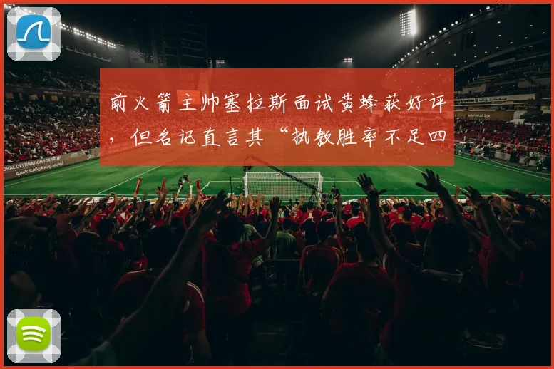 前火箭主帅塞拉斯面试黄蜂获好评,但名记直言其“执教胜率不足四成”