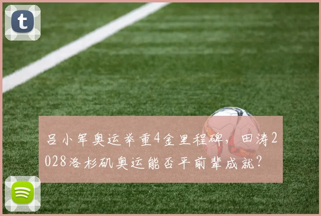 吕小军奥运举重4金里程碑,田涛2028洛杉矶奥运能否平前辈成就?