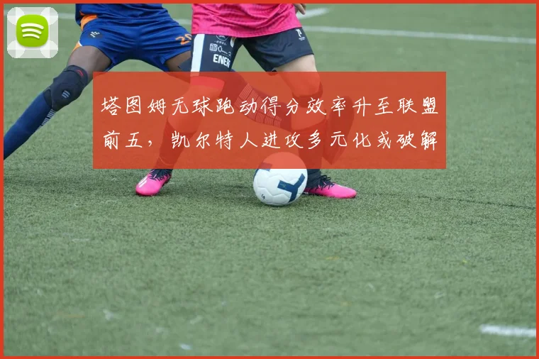 塔图姆无球跑动得分效率升至联盟前五,凯尔特人进攻多元化或破解联防困局
