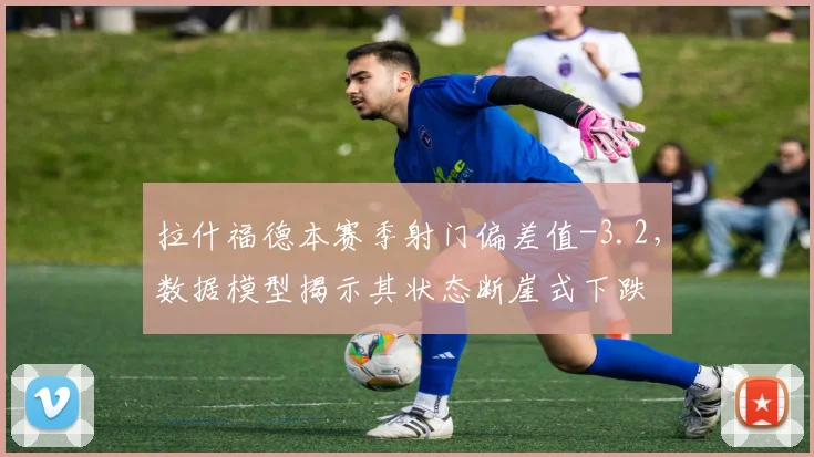 拉什福德本赛季射门偏差值-3.2，数据模型揭示其状态断崖式下跌