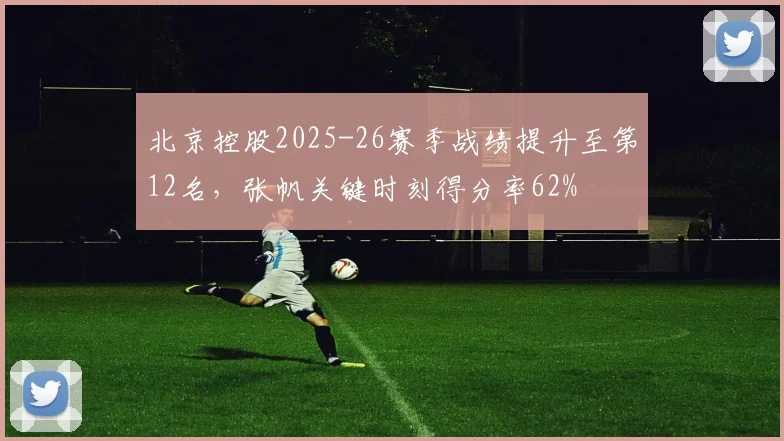 北京控股2025-26赛季战绩提升至第12名，张帆关键时刻得分率62%