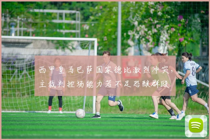 西甲皇马巴萨国家德比激烈冲突,主裁判控场能力若不足恐酿群殴