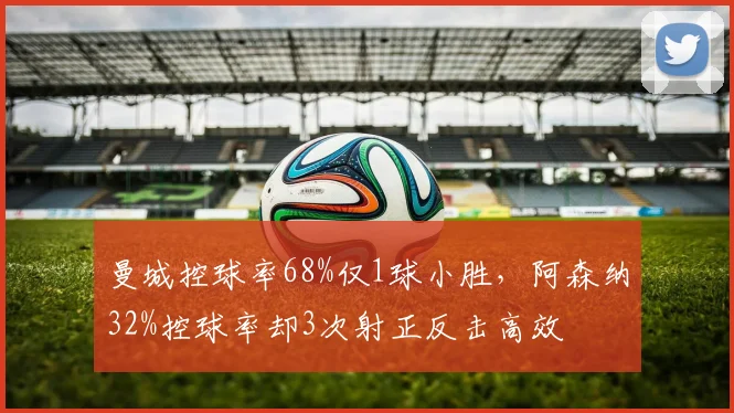 曼城控球率68%仅1球小胜,阿森纳32%控球率却3次射正反击高效