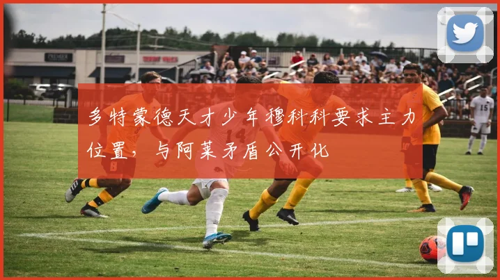 多特蒙德天才少年穆科科要求主力位置，与阿莱矛盾公开化